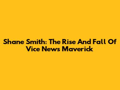 Shane Smith: The Rise And Fall Of Vice News' Maverick