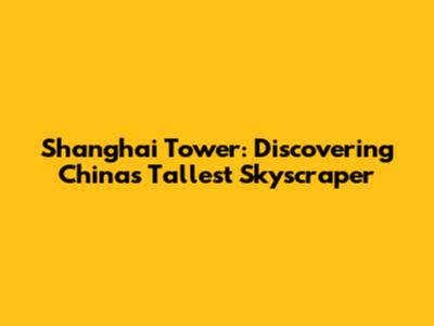 Shanghai Tower: Discovering China's Tallest Skyscraper