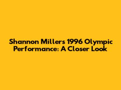Shannon Miller's 1996 Olympic Performance: A Closer Look
