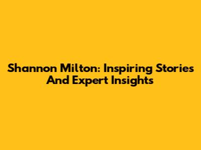Shannon Milton: Inspiring Stories And Expert Insights