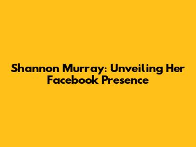 Shannon Murray: Unveiling Her Facebook Presence
