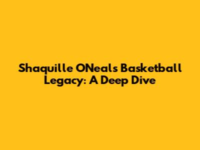 Shaquille O'Neal's Basketball Legacy: A Deep Dive