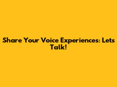 Share Your Voice Experiences: Let's Talk!