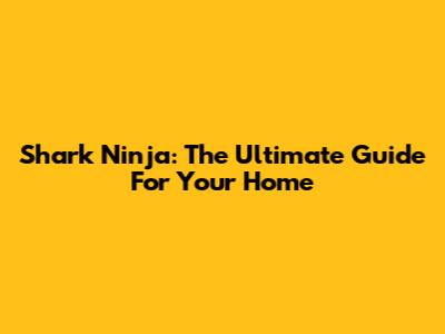 Shark Ninja: The Ultimate Guide For Your Home