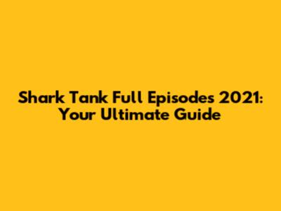 Shark Tank Full Episodes 2021: Your Ultimate Guide