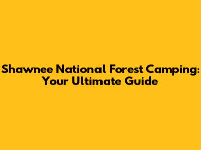 Shawnee National Forest Camping: Your Ultimate Guide