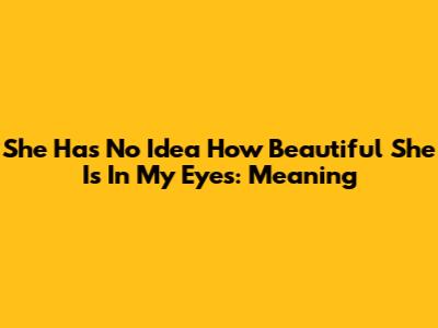 She Has No Idea How Beautiful She Is In My Eyes: Meaning