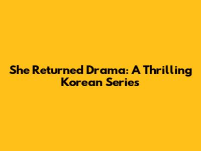 She Returned Drama: A Thrilling Korean Series