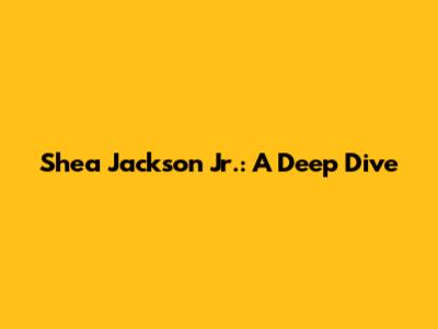 Shea Jackson Jr.: A Deep Dive