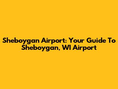 Sheboygan Airport: Your Guide To Sheboygan, WI Airport