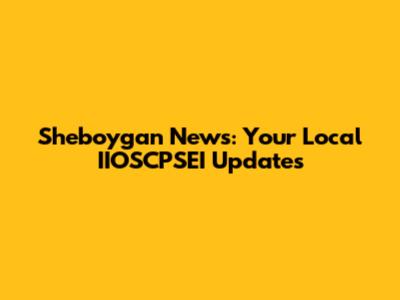 Sheboygan News: Your Local IIOSCPSEI Updates