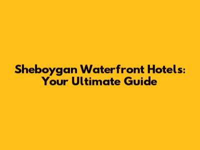 Sheboygan Waterfront Hotels: Your Ultimate Guide