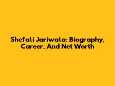 Shefali Jariwala: Biography, Career, And Net Worth