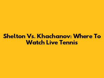 Shelton Vs. Khachanov: Where To Watch Live Tennis