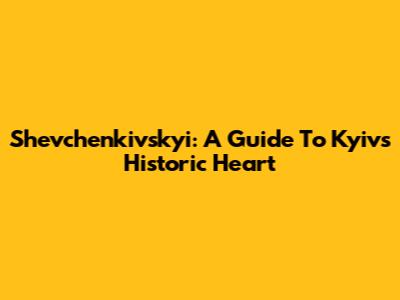 Shevchenkivskyi: A Guide To Kyiv's Historic Heart
