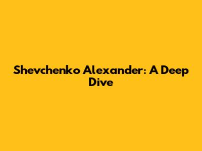 Shevchenko Alexander: A Deep Dive