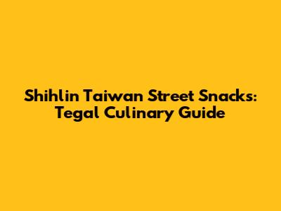 Shihlin Taiwan Street Snacks: Tegal Culinary Guide
