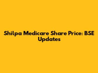Shilpa Medicare Share Price: BSE Updates