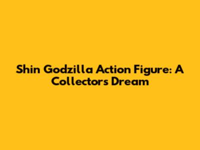Shin Godzilla Action Figure: A Collector's Dream