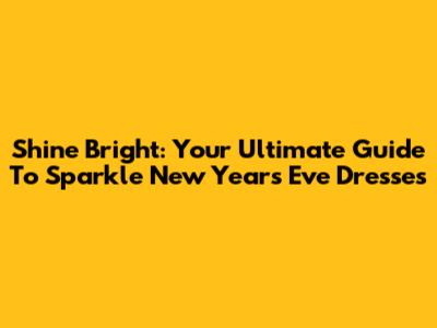 Shine Bright: Your Ultimate Guide To Sparkle New Year's Eve Dresses
