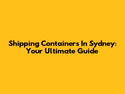 Shipping Containers In Sydney: Your Ultimate Guide
