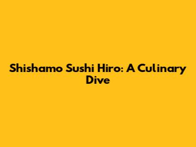 Shishamo Sushi Hiro: A Culinary Dive
