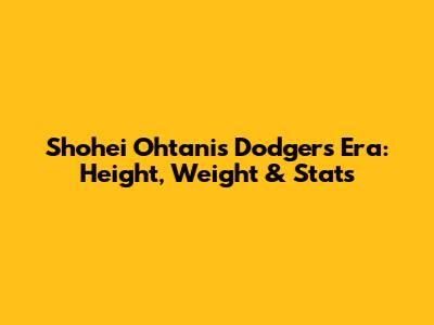 Shohei Ohtani's Dodgers Era: Height, Weight & Stats