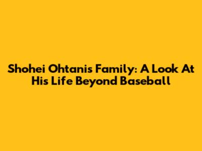 Shohei Ohtani's Family: A Look At His Life Beyond Baseball