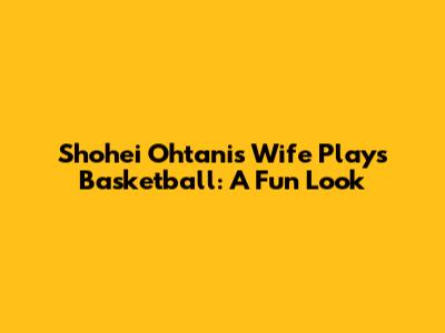 Shohei Ohtani's Wife Plays Basketball: A Fun Look