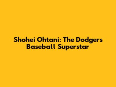 Shohei Ohtani: The Dodgers' Baseball Superstar