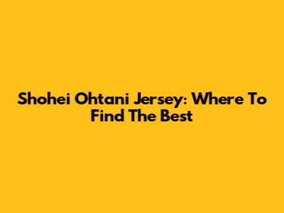 Shohei Ohtani Jersey: Where To Find The Best