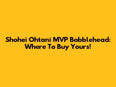 Shohei Ohtani MVP Bobblehead: Where To Buy Yours!
