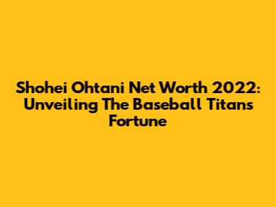 Shohei Ohtani Net Worth 2022: Unveiling The Baseball Titan's Fortune