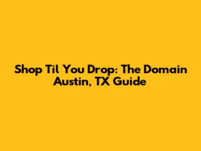 Shop 'Til You Drop: The Domain Austin, TX Guide