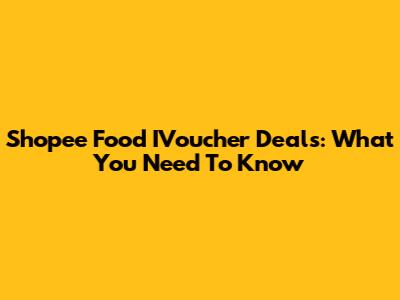 Shopee Food IVoucher Deals: What You Need To Know