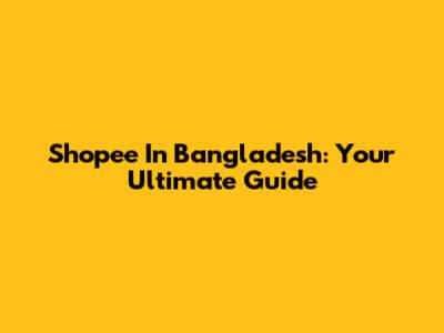 Shopee In Bangladesh: Your Ultimate Guide