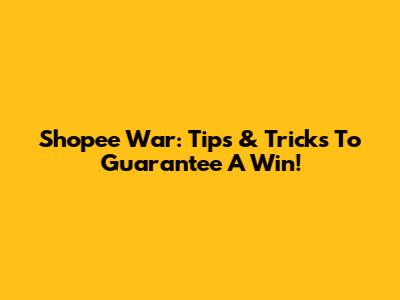 Shopee War: Tips & Tricks To Guarantee A Win!