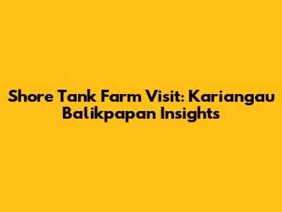 Shore Tank Farm Visit: Kariangau Balikpapan Insights