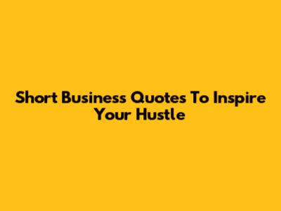 Short Business Quotes To Inspire Your Hustle