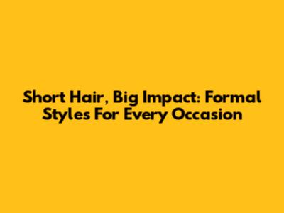 Short Hair, Big Impact: Formal Styles For Every Occasion
