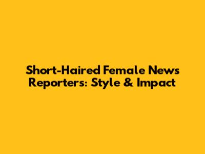 Short-Haired Female News Reporters: Style & Impact