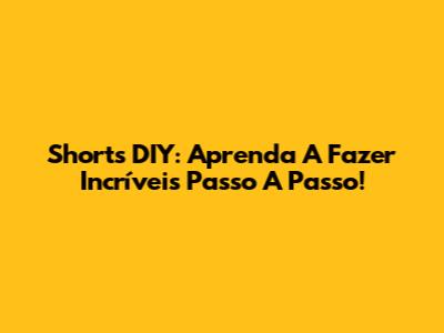 Shorts DIY: Aprenda A Fazer Incríveis Passo A Passo!