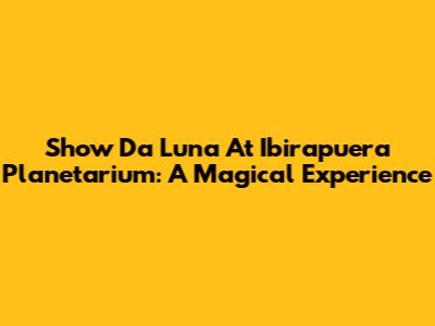 Show Da Luna At Ibirapuera Planetarium: A Magical Experience