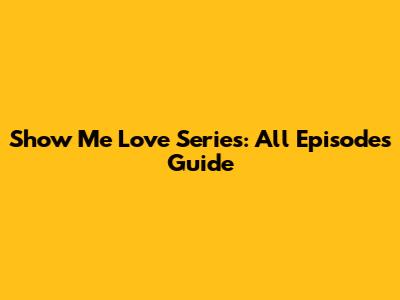 Show Me Love Series: All Episodes Guide