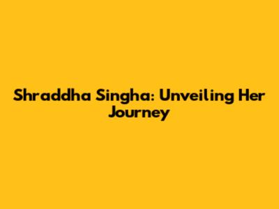 Shraddha Singha: Unveiling Her Journey