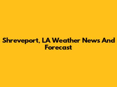 Shreveport, LA Weather News And Forecast