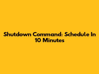 Shutdown Command: Schedule In 10 Minutes