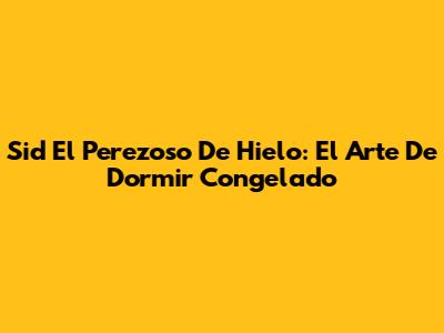 Sid El Perezoso De Hielo: El Arte De Dormir Congelado