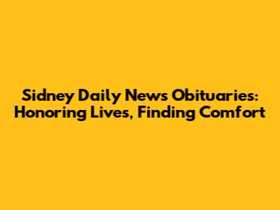 Sidney Daily News Obituaries: Honoring Lives, Finding Comfort