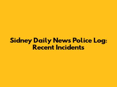 Sidney Daily News Police Log: Recent Incidents